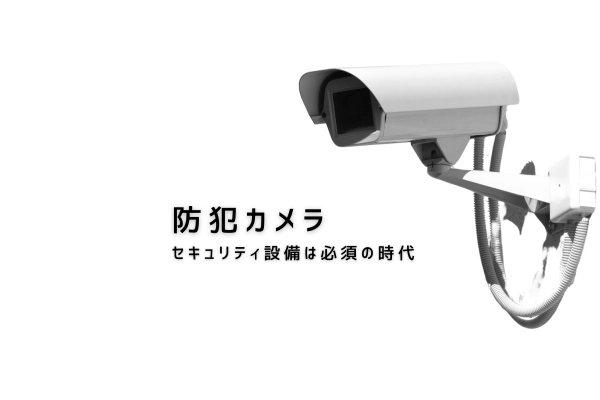 防犯カメラ
セキュリティ設備は必須の時代